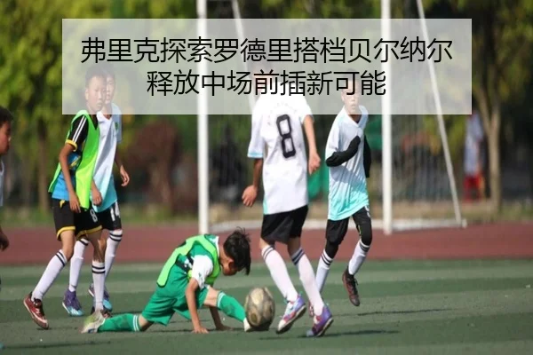 弗里克探索罗德里搭档贝尔纳尔 释放中场前插新可能
